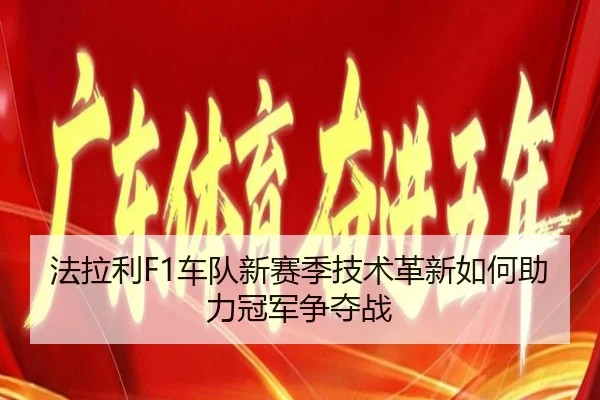 法拉利F1车队新赛季技术革新如何助力冠军争夺战